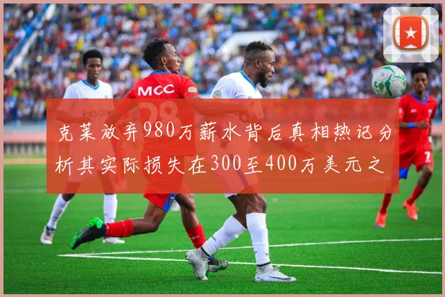 克莱放弃980万薪水背后真相热记分析其实际损失在300至400万美元之间