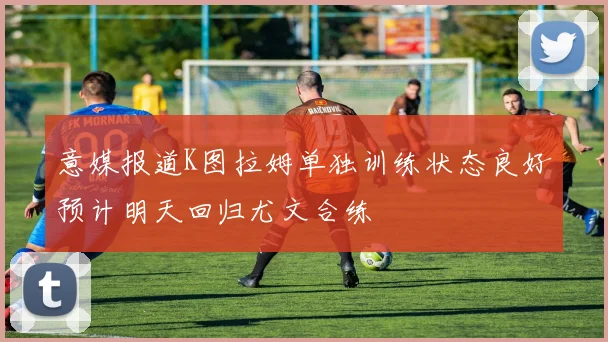 意媒报道K图拉姆单独训练状态良好预计明天回归尤文合练