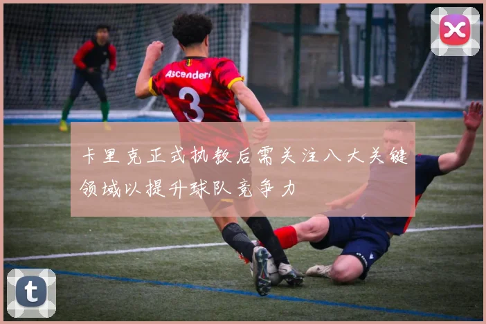卡里克正式执教后需关注八大关键领域以提升球队竞争力