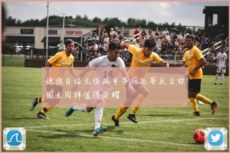 德佬自信无伤病可争冠孔蒂反击称国米同样值得荣耀