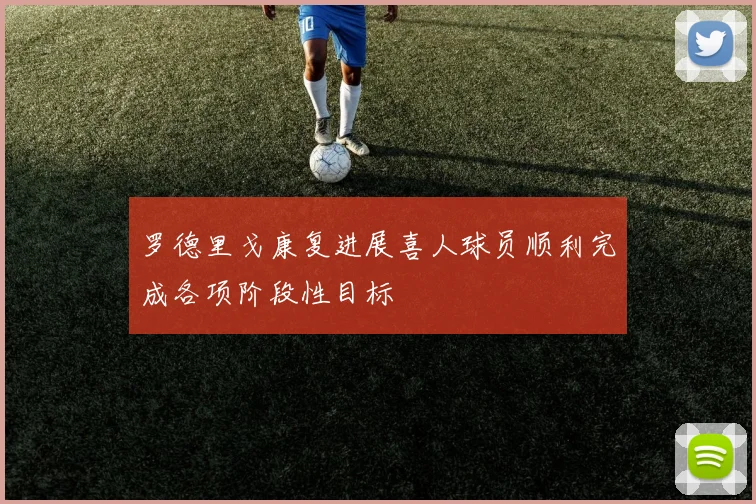 罗德里戈康复进展喜人球员顺利完成各项阶段性目标