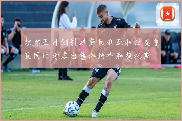 切尔西计划引进查瓦利亚和拉克鲁瓦同时考虑出售加纳乔和桑托斯