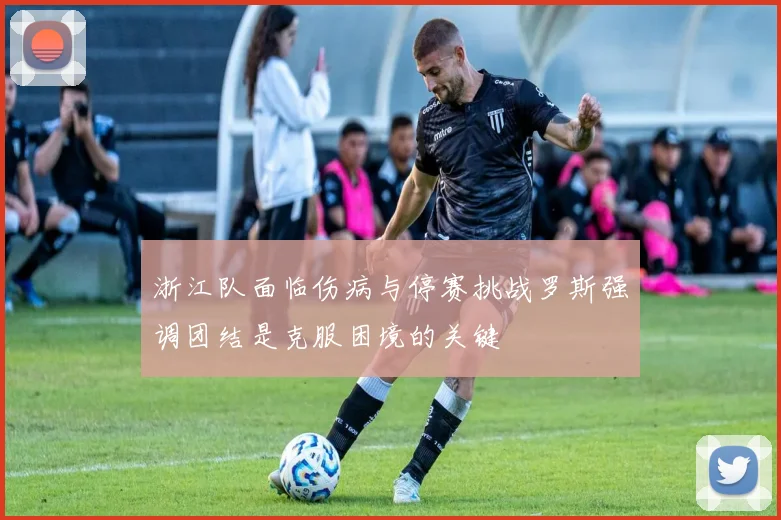 浙江队面临伤病与停赛挑战罗斯强调团结是克服困境的关键