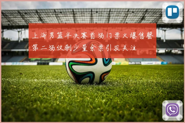 上海男篮半决赛首场门票火爆售罄第二场仅剩少量余票引发关注