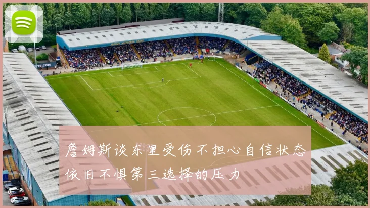 詹姆斯谈东里受伤不担心自信状态依旧不惧第三选择的压力