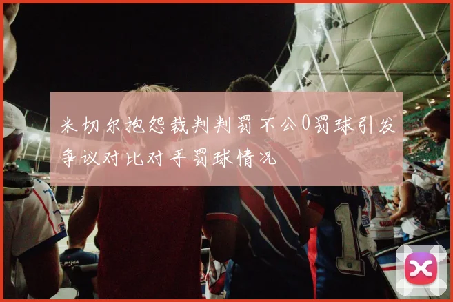 米切尔抱怨裁判判罚不公0罚球引发争议对比对手罚球情况