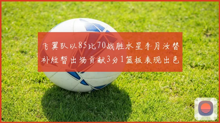 飞翼队以85比70战胜水星李月汝替补短暂出场贡献3分1篮板表现出色