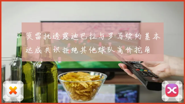 莫雷托透露迪巴拉与罗马续约基本达成共识拒绝其他球队高价挖角