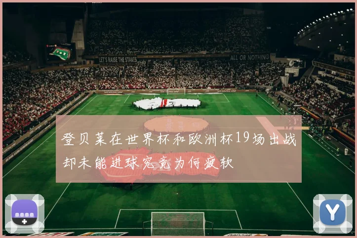 登贝莱在世界杯和欧洲杯19场出战却未能进球究竟为何疲软