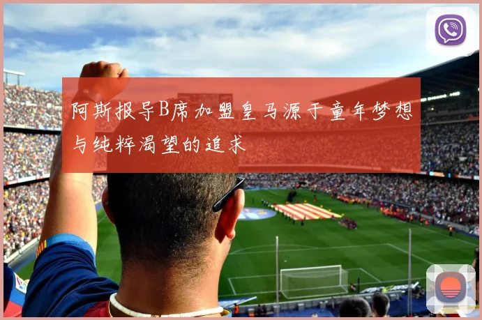 阿斯报导B席加盟皇马源于童年梦想与纯粹渴望的追求