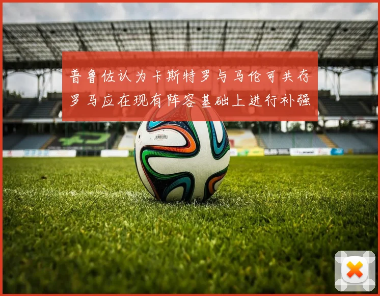 普鲁佐认为卡斯特罗与马伦可共存罗马应在现有阵容基础上进行补强