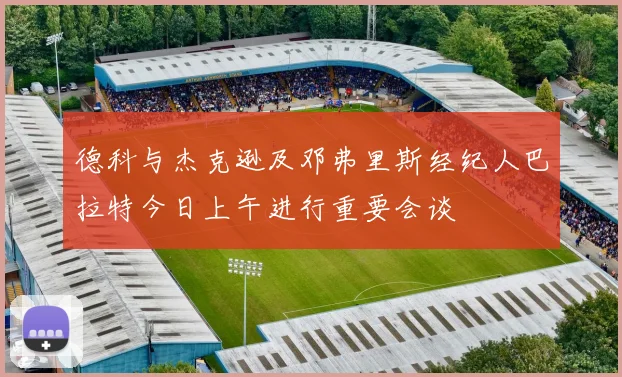 德科与杰克逊及邓弗里斯经纪人巴拉特今日上午进行重要会谈