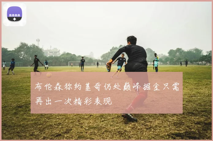 布伦森称约基奇仍处巅峰掘金只需再出一次精彩表现