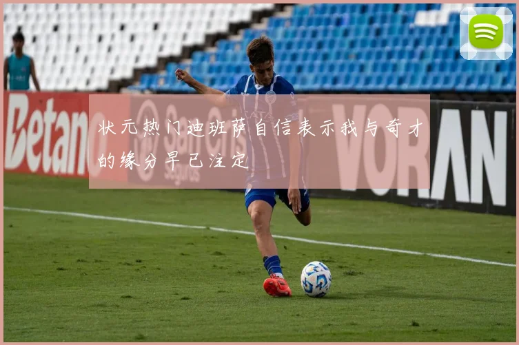 状元热门迪班萨自信表示我与奇才的缘分早已注定