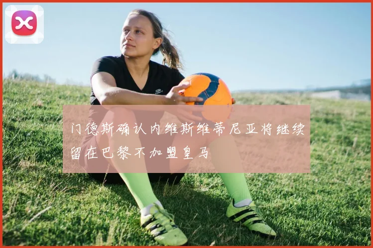 门德斯确认内维斯维蒂尼亚将继续留在巴黎不加盟皇马