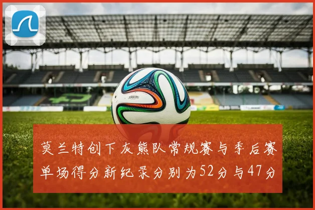 莫兰特创下灰熊队常规赛与季后赛单场得分新纪录分别为52分与47分