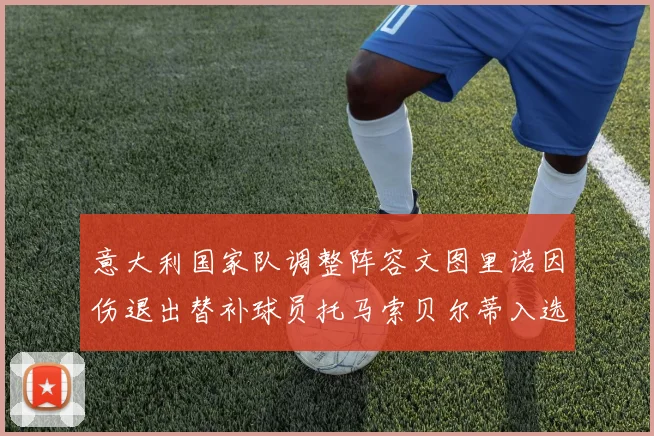 意大利国家队调整阵容文图里诺因伤退出替补球员托马索贝尔蒂入选