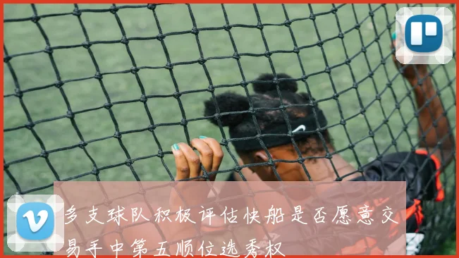 多支球队积极评估快船是否愿意交易手中第五顺位选秀权