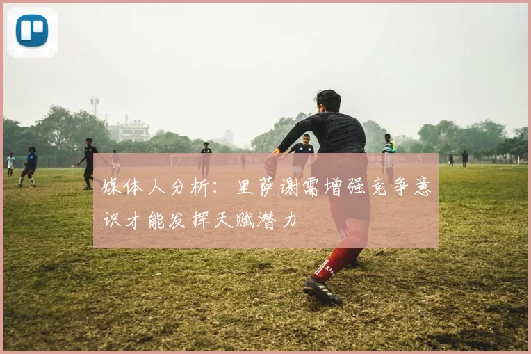 媒体人分析：里萨谢需增强竞争意识才能发挥天赋潜力