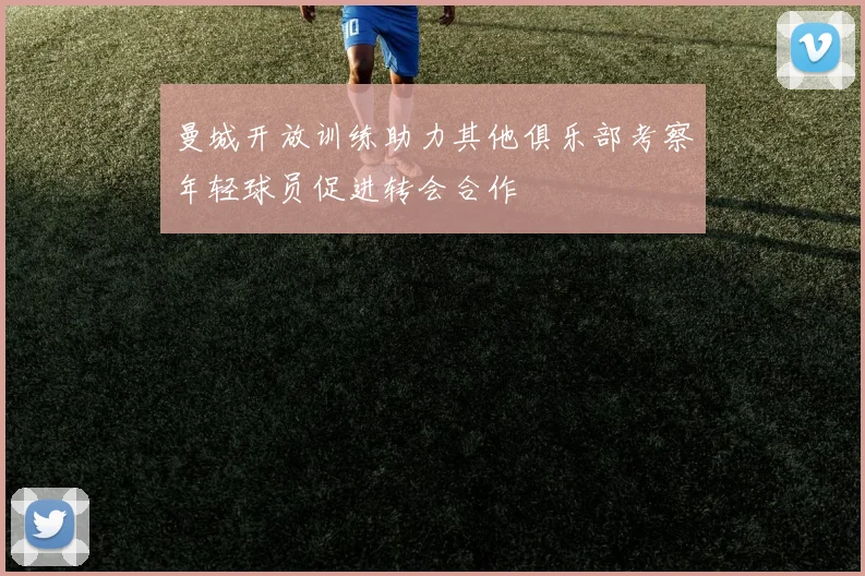 曼城开放训练助力其他俱乐部考察年轻球员促进转会合作