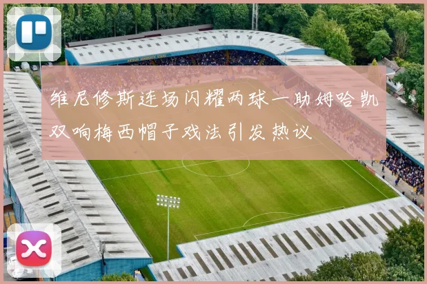 维尼修斯连场闪耀两球一助姆哈凯双响梅西帽子戏法引发热议