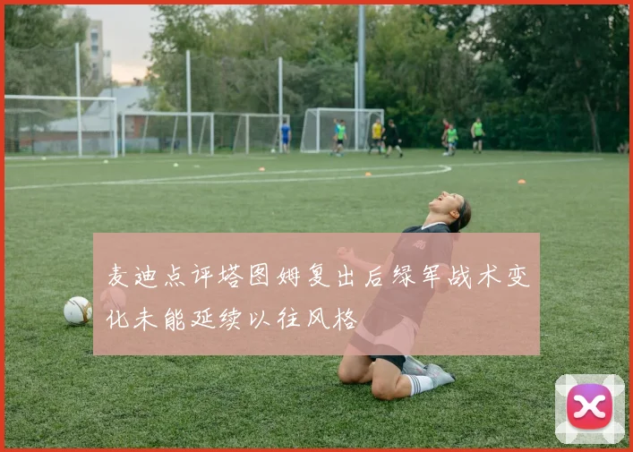 麦迪点评塔图姆复出后绿军战术变化未能延续以往风格