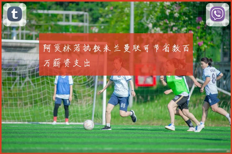 阿莫林若执教米兰曼联可节省数百万薪资支出