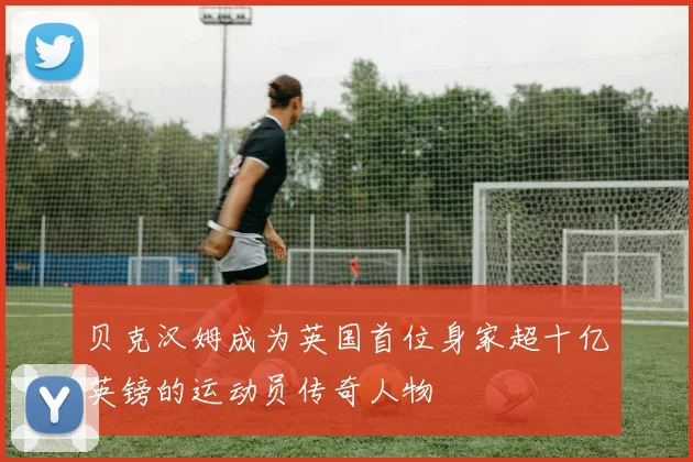贝克汉姆成为英国首位身家超十亿英镑的运动员传奇人物