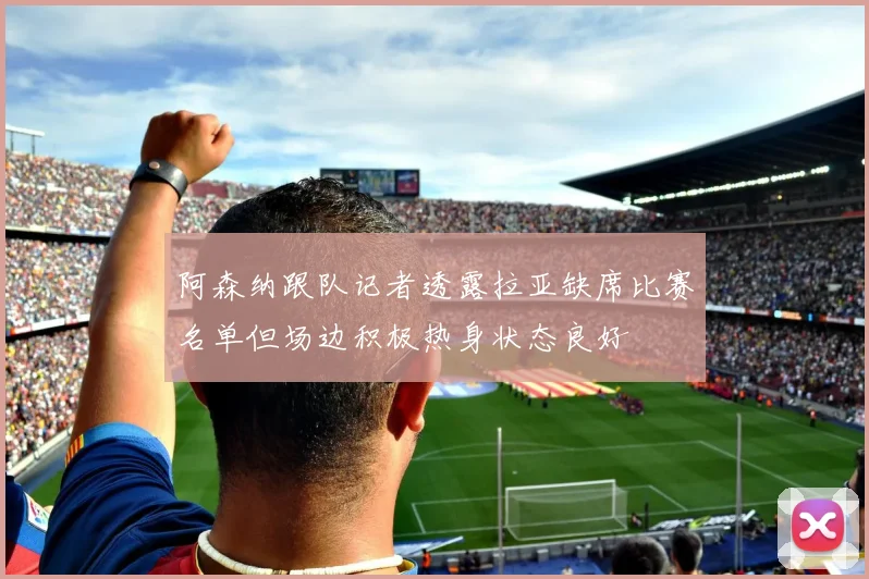 阿森纳跟队记者透露拉亚缺席比赛名单但场边积极热身状态良好