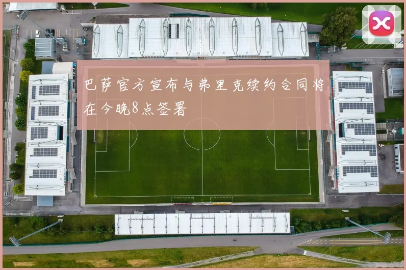 巴萨官方宣布与弗里克续约合同将在今晚8点签署