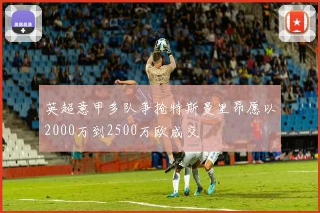 英超意甲多队争抢特斯曼里昂愿以2000万到2500万欧成交
